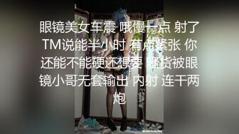 眼镜美女车震 哦慢一点 射了TM说能半小时 有点紧张 你还能不能硬还想要 骚货被眼镜小哥无套输出 内射 连干两炮