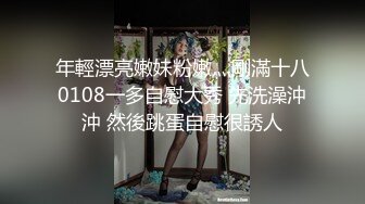 年輕漂亮嫩妹粉嫩灬剛滿十八0108一多自慰大秀 先洗澡沖沖 然後跳蛋自慰很誘人