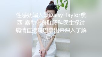 性感妩媚人妖Daisy Taylor黛西-泰勒化身肛肠科医生探讨病情直接鸡巴拿出来深入了解后门