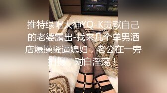 推特绿帽大神YQ-K贡献自己的老婆露出-找来几个单男酒店爆操骚逼媳妇，老公在一旁拍摄，对白淫荡！