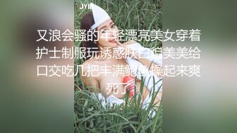 又浪会骚的年轻漂亮美女穿着护士制服玩诱惑肤白貌美美给口交吃几把丰满鲍鱼操起来爽死了