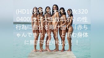 (HD1080P)(ネオペイ)(fc3200400)女子大生数年ぶりの性行為に自分を曝け出し「赤ちゃんできちゃう」と拒む身体に無許可生中出し！！