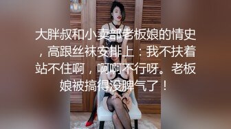 大胖叔和小卖部老板娘的情史，高跟丝袜安排上：我不扶着站不住啊，啊啊不行呀。老板娘被搞得没脾气了！