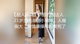 【超人探花】新晋约炮达人，21岁漂亮湖南小嫩妹，人瘦胸大，激情爆操两炮爽死了