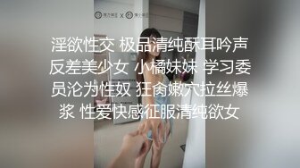 淫欲性交 极品清纯酥耳吟声反差美少女 小橘妹妹 学习委员沦为性奴 狂肏嫩穴拉丝爆浆 性爱快感征服清纯欲女