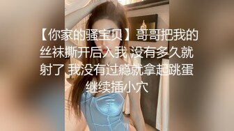 【你家的骚宝贝】哥哥把我的丝袜撕开后入我 没有多久就射了 我没有过瘾就拿起跳蛋继续插小穴