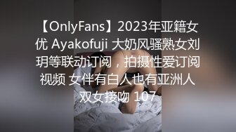 【OnlyFans】2023年亚籍女优 Ayakofuji 大奶风骚熟女刘玥等联动订阅，拍摄性爱订阅视频 女伴有白人也有亚洲人双女接吻 107