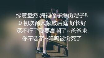 绿意盎然 海神侄子爆肏嫂子8.0 初次肏入紧致后庭 好长好深不行了我要高潮了~爸爸求你不要了~呜呜被肏死了