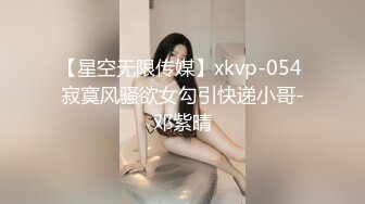 【星空无限传媒】xkvp-054 寂寞风骚欲女勾引快递小哥-邓紫晴