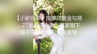 【小驴寻欢】按摩店重金勾搭，27岁湖南人妻，良家刚下海不久，激情口爆亲美臀