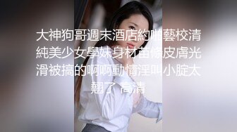 大神狗哥週末酒店約啪藝校清純美少女學妹身材苗條皮膚光滑被搞的啊啊動情淫叫小腚太翹了 高清