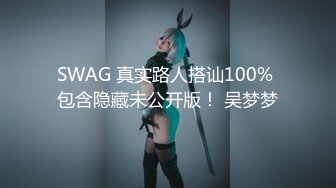 SWAG 真实路人搭讪100% 包含隐藏未公开版！ 吴梦梦