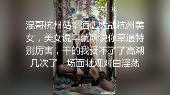 混哥杭州站，酒店大战杭州美女，美女说早就听说你草逼特别厉害，干的我受不了了高潮几次了，场面壮观对白淫荡