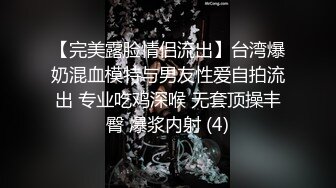 【完美露脸情侣流出】台湾爆奶混血模特与男友性爱自拍流出 专业吃鸡深喉 无套顶操丰臀 爆浆内射 (4)