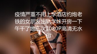 疫情严重不用上学酒店约炮老铁的女朋友出轨学妹开房一下午干了她三次1080P高清无水印