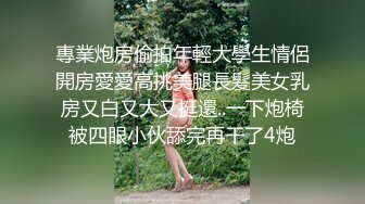 專業炮房偷拍年輕大學生情侶開房愛愛高挑美腿長髮美女乳房又白又大又挺還..一下炮椅被四眼小伙舔完再干了4炮