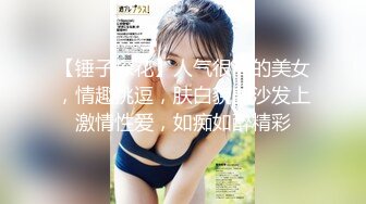 【锤子探花】人气很高的美女，情趣挑逗，肤白貌美沙发上激情性爱，如痴如醉精彩