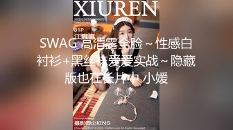 SWAG 高清露全脸～性感白衬衫+黑丝袜爱爱实战～隐藏版也在长片中 小媛