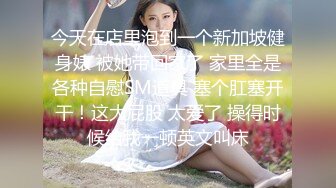 今天在店里泡到一个新加坡健身婊 被她带回家了 家里全是各种自慰SM道具 塞个肛塞开干！这大屁股 太爱了 操得时候给我一顿英文叫床