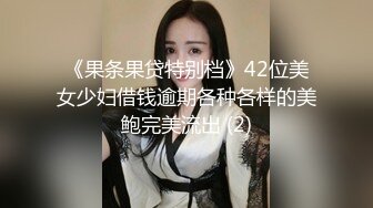 《果条果贷特别档》42位美女少妇借钱逾期各种各样的美鲍完美流出 (2)