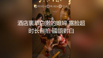 酒店裏草白嫩的媳婦 露脸超时长自拍 國語對白