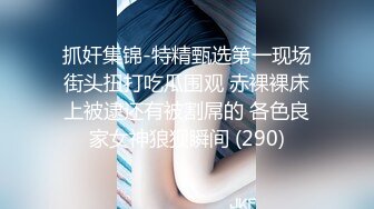 抓奸集锦-特精甄选第一现场街头扭打吃瓜围观 赤裸裸床上被逮还有被割屌的 各色良家女神狼狈瞬间 (290)