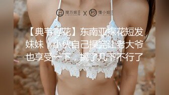 【典韦寻花】东南亚探花短发妹妹，小伙自己操完让老大爷也享受一下，搞了几下不行了