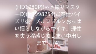 (HD1080P)(ハメ撮りマスターD)(fc3998254)ご奉仕パイズリ後、ブルンブルンおっぱい揺らしながら中イキ、理性を失う程感じてしまい中出しまで。 (4)