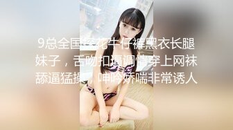 9总全国探花牛仔裤黑衣长腿妹子，舌吻扣逼调情穿上网袜舔逼猛操，呻吟娇喘非常诱人