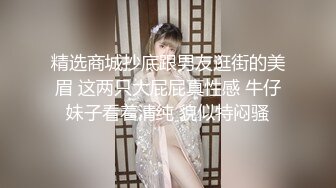 精选商城抄底跟男友逛街的美眉 这两只大屁屁真性感 牛仔妹子看着清纯 貌似特闷骚