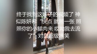 终于找到这妹子的视频了 神似陈妍希“快点 就照一张 照照你的小鲜肉来 哎呦我去流了”对白超级搞笑