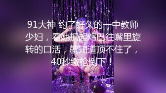 91大神 约了好久的一中教师少妇，看她抓起鸡巴往嘴里旋转的口活，就知道顶不住了，40秒缴枪倒下！