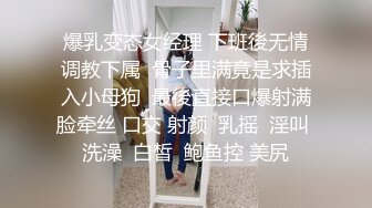 爆乳变态女经理 下班後无情调教下属  骨子里满竟是求插入小母狗  最後直接口爆射满脸牵丝 口交 射颜  乳摇  淫叫 洗澡  白皙  鲍鱼控 美尻