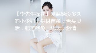 【李先生探花】刚离婚没多久的小少妇，身材苗条，舌头灵活，肥美鲍鱼一线天，激情一刻