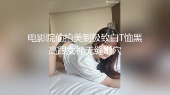 电影院偷拍美到极致白T恤黑高跟女神无缝嫩穴