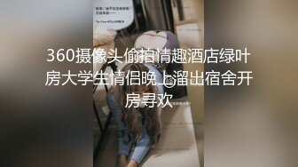 360摄像头偷拍情趣酒店绿叶房大学生情侣晚上溜出宿舍开房寻欢