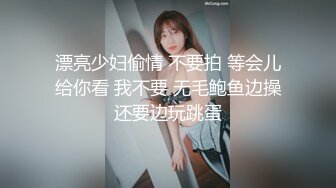 漂亮少妇偷情 不要拍 等会儿给你看 我不要 无毛鲍鱼边操还要边玩跳蛋