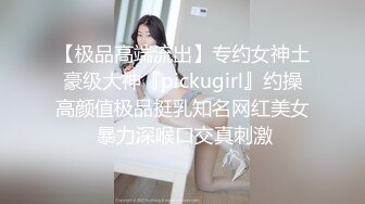 【极品高端流出】专约女神土豪级大神『pickugirl』约操高颜值极品挺乳知名网红美女 暴力深喉口交真刺激