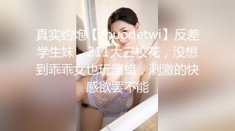 真实约炮【zhuodetwi】反差学生妹，211大三校花，没想到乖乖女也玩滴蜡，刺激的快感欲罢不能