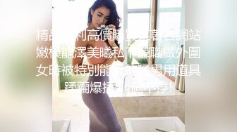 精品福利高價購買某著名網站嫩模龍澤美曦私下兼職做外圍女時被特別能玩的猛男用道具蹂躪爆插,叫個不停!