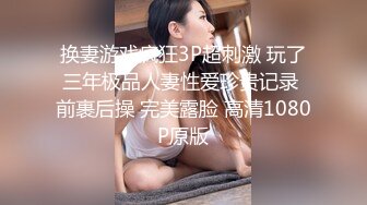 换妻游戏疯狂3P超刺激 玩了三年极品人妻性爱珍贵记录 前裹后操 完美露脸 高清1080P原版