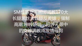 SM性感女王捆绑调教170大长腿黑丝大长腿反差婊，强制高潮 呻吟娇喘，把外人眼中的女神调教成发情母狗