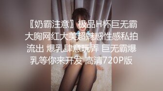 〖奶霸注意〗极品H杯巨无霸大胸网红大美超魅惑性感私拍流出 爆乳肆意玩弄 巨无霸爆乳等你来开发 高清720P版