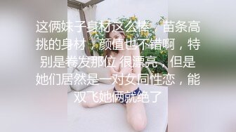 这俩妹子身材这么棒，苗条高挑的身材，颜值也不错啊，特别是卷发那位 很漂亮，但是她们居然是一对女同性恋，能双飞她俩就绝了