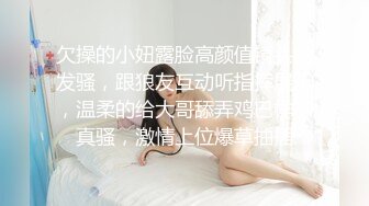 欠操的小妞露脸高颜值镜头前发骚，跟狼友互动听指挥展示，温柔的给大哥舔弄鸡巴样子真骚，激情上位爆草抽插