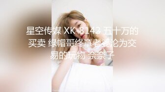 星空传媒 XK-8142 五十万的买卖 绿帽哥终章老婆沦为交易的玩物 奈奈子