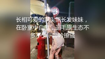 长相可爱的满头黑长发妹妹，在卧室中自慰，逼毛原生态不多不少，呻吟撩骚