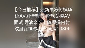 【今日推荐】最新果冻传媒华语AV剧情新作-超靓女模AV面试 导演亲亲上阵爆操内射 纹身女神陈小云 高清1080P原版