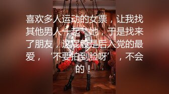 喜欢多人运动的女票，让我找其他男人一起艹她，于是找来了朋友，这屁股是后入党的最爱，‘不要拍到脸呀’，不会的！