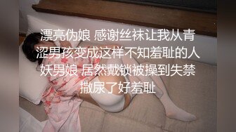 漂亮伪娘 感谢丝袜让我从青涩男孩变成这样不知羞耻的人妖男娘 居然戴锁被操到失禁撒尿了好羞耻